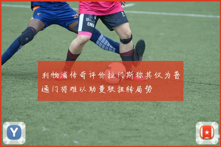 利物浦传奇评价拉门斯称其仅为普通门将难以助曼联扭转局势