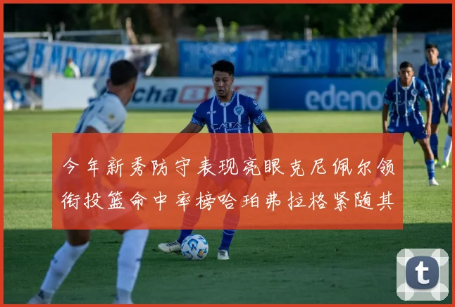 今年新秀防守表现亮眼克尼佩尔领衔投篮命中率榜哈珀弗拉格紧随其后