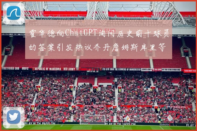 霍华德向ChatGPT询问历史前十球员的答案引发热议乔丹詹姆斯库里等传奇球星榜单揭秘