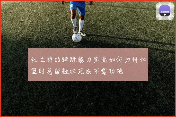 杜兰特的弹跳能力究竟如何为何扣篮时总能轻松完成不需助跑