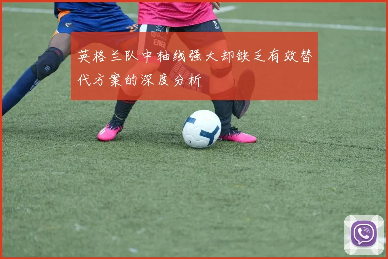 英格兰队中轴线强大却缺乏有效替代方案的深度分析