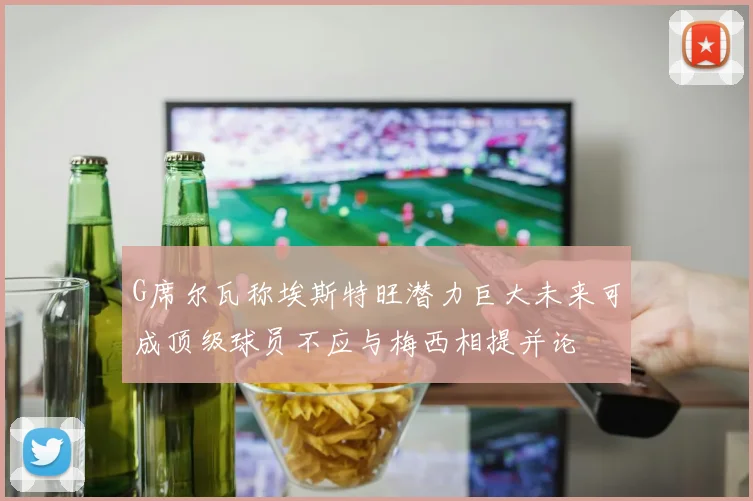 G席尔瓦称埃斯特旺潜力巨大未来可成顶级球员不应与梅西相提并论