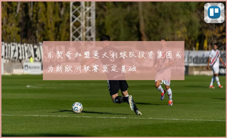 东契奇加盟意大利球队投资集团或为新欧洲联赛奠定基础