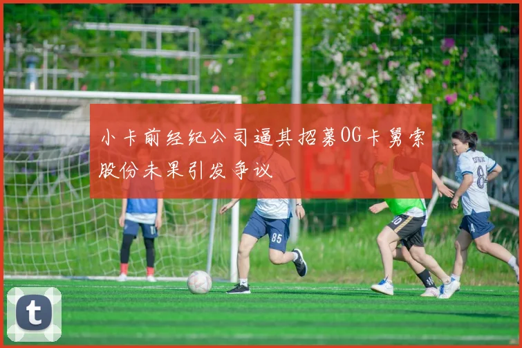 小卡前经纪公司逼其招募OG卡舅索股份未果引发争议