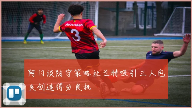 阿门谈防守策略杜兰特吸引三人包夹创造得分良机