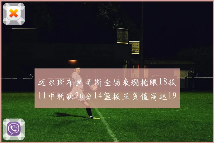 迈尔斯布里奇斯全场表现抢眼18投11中斩获26分14篮板正负值高达19