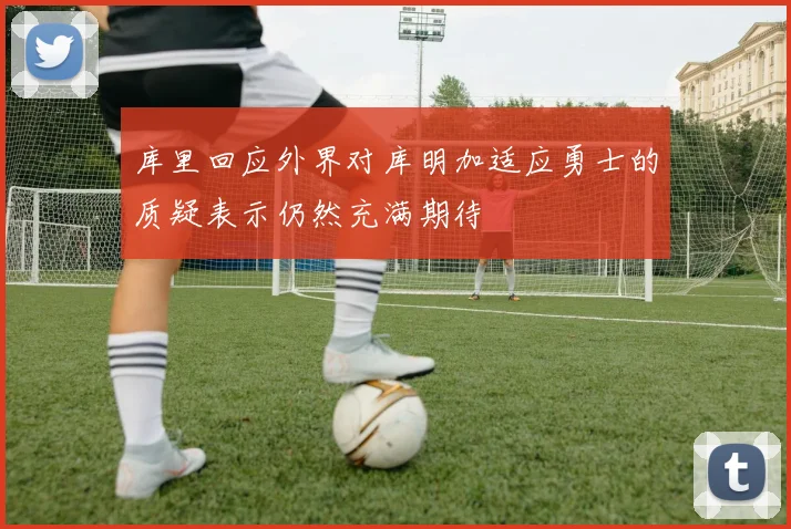 库里回应外界对库明加适应勇士的质疑表示仍然充满期待