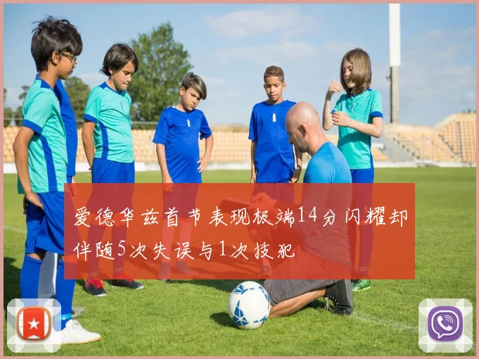爱德华兹首节表现极端14分闪耀却伴随5次失误与1次技犯