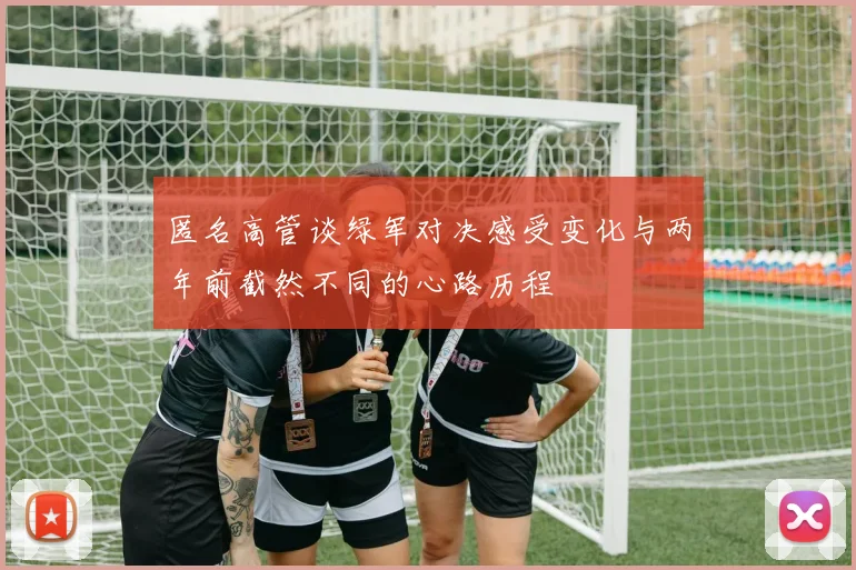 匿名高管谈绿军对决感受变化与两年前截然不同的心路历程