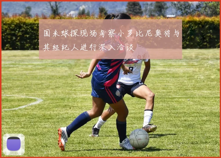 国米球探现场考察小罗比尼奥将与其经纪人进行深入洽谈