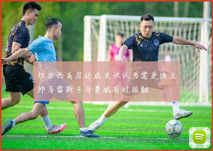 切尔西高层达成共识认为需更换主帅马雷斯卡与曼城有过接触
