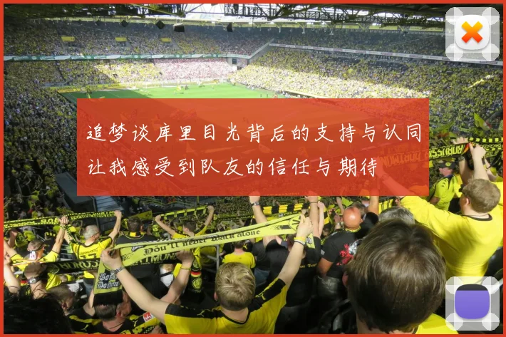 追梦谈库里目光背后的支持与认同让我感受到队友的信任与期待