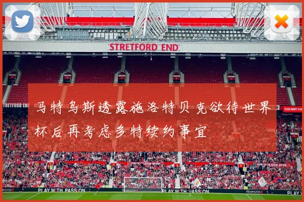 马特乌斯透露施洛特贝克欲待世界杯后再考虑多特续约事宜