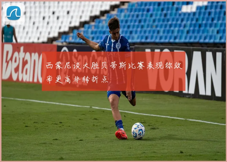 西蒙尼谈大胜贝蒂斯比赛表现称效率更高非转折点