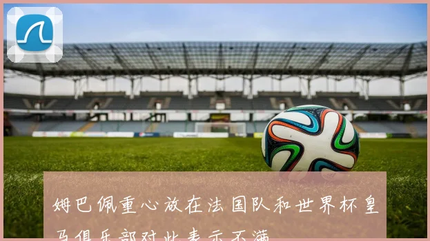 姆巴佩重心放在法国队和世界杯皇马俱乐部对此表示不满