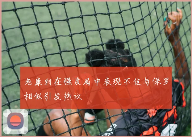 老康利在强度局中表现不佳与保罗相似引发热议