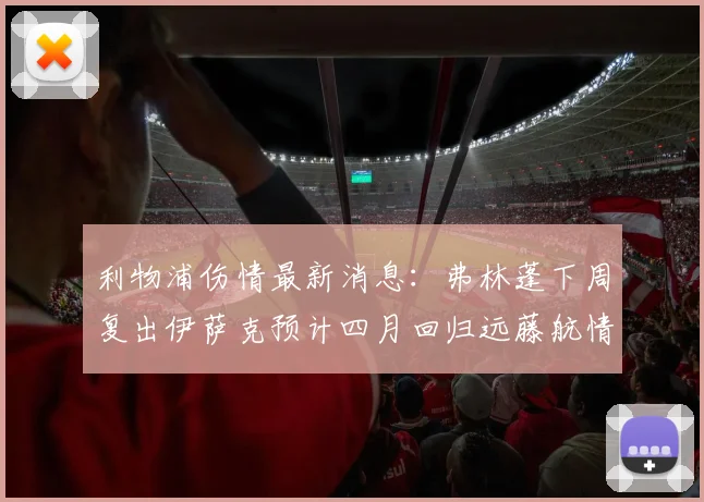 利物浦伤情最新消息：弗林蓬下周复出伊萨克预计四月回归远藤航情况待定