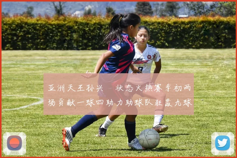 亚洲天王孙兴慜状态火热赛季初两场贡献一球四助力助球队狂轰九球