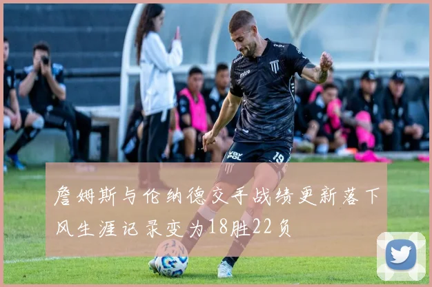 詹姆斯与伦纳德交手战绩更新落下风生涯记录变为18胜22负