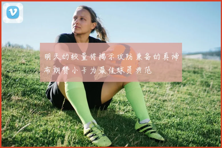 明天的较量将揭示攻防兼备的真谛布朗赞小卡为最佳球员典范