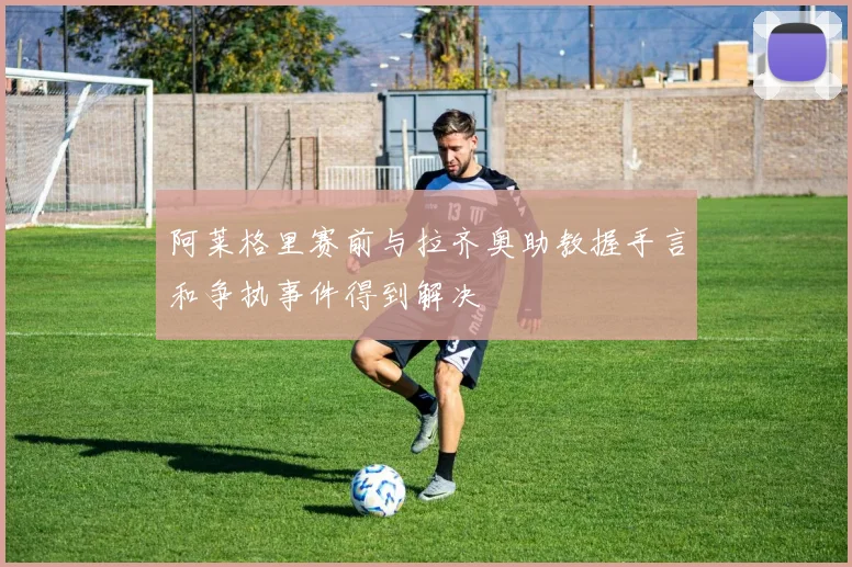 阿莱格里赛前与拉齐奥助教握手言和争执事件得到解决
