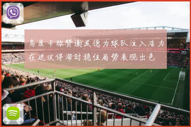 乌度卡称赞谢泼德为球队注入活力在进攻停滞时稳住局势表现出色