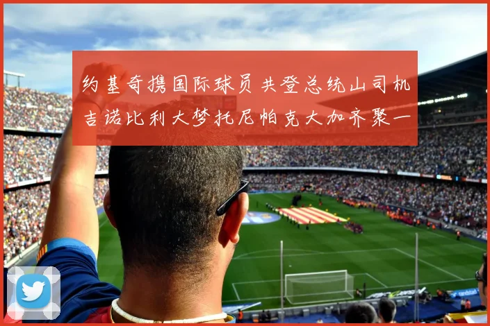 约基奇携国际球员共登总统山司机吉诺比利大梦托尼帕克大加齐聚一堂