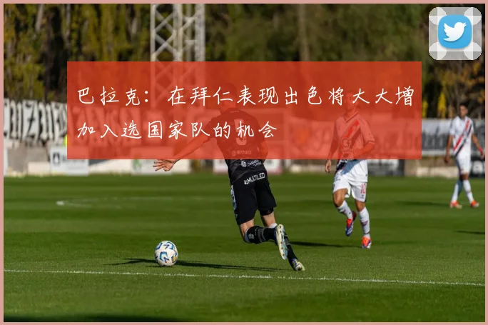 巴拉克：在拜仁表现出色将大大增加入选国家队的机会