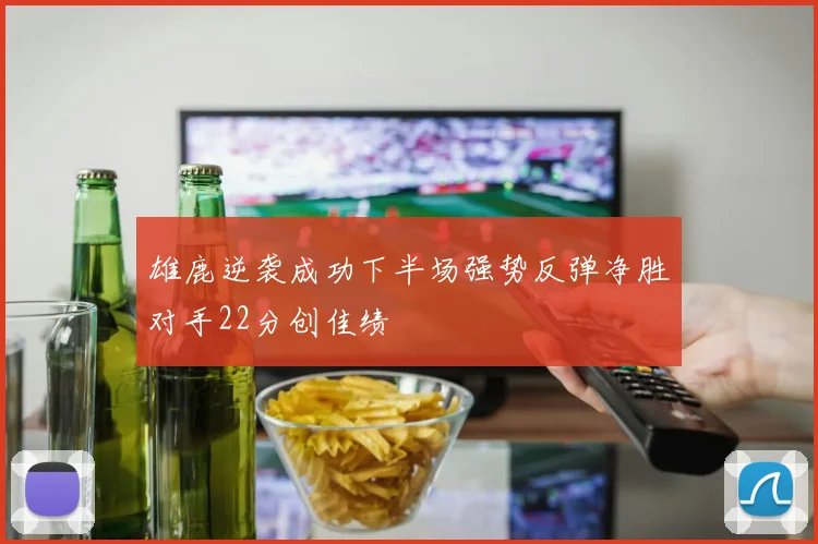 雄鹿逆袭成功下半场强势反弹净胜对手22分创佳绩