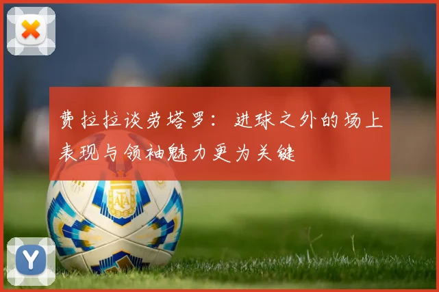 费拉拉谈劳塔罗：进球之外的场上表现与领袖魅力更为关键