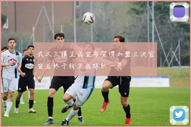 武汉三镇正式宣布贺惯加盟三次官宣后终于转正成球队一员