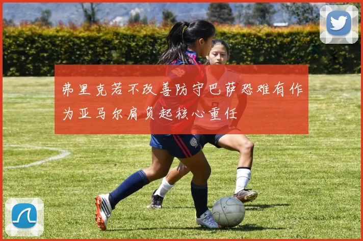 弗里克若不改善防守巴萨恐难有作为亚马尔肩负起核心重任