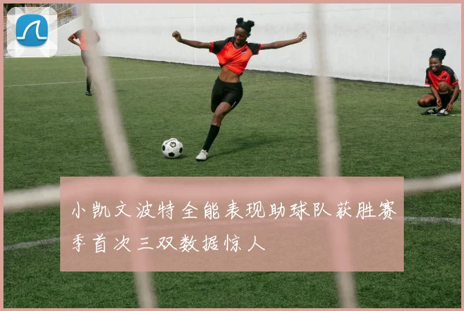小凯文波特全能表现助球队获胜赛季首次三双数据惊人