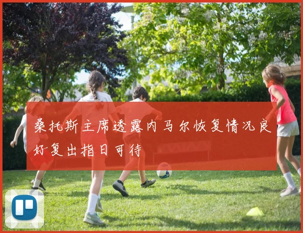 桑托斯主席透露内马尔恢复情况良好复出指日可待