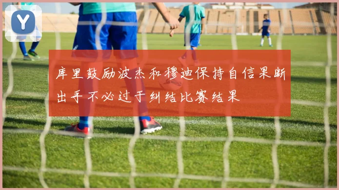 库里鼓励波杰和穆迪保持自信果断出手不必过于纠结比赛结果