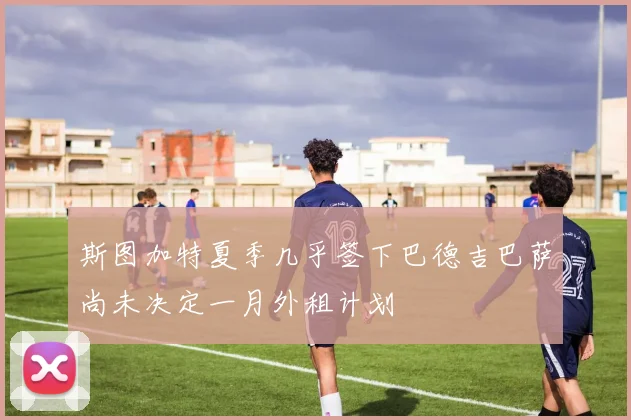 斯图加特夏季几乎签下巴德吉巴萨尚未决定一月外租计划