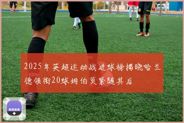 2025年英超运动战进球榜揭晓哈兰德领衔20球姆伯莫紧随其后