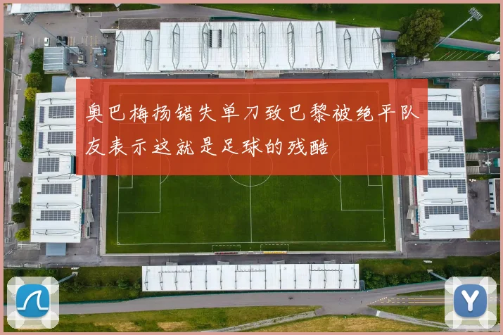 奥巴梅扬错失单刀致巴黎被绝平队友表示这就是足球的残酷