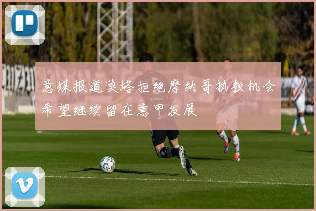 意媒报道莫塔拒绝摩纳哥执教机会希望继续留在意甲发展