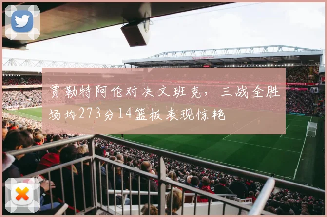 贾勒特阿伦对决文班克，三战全胜场均273分14篮板表现惊艳