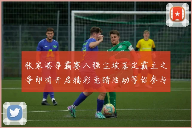 张家港争霸赛八强尘埃落定霸主之争即将开启精彩竞猜活动等你参与
