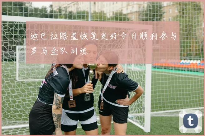 迪巴拉膝盖恢复良好今日顺利参与罗马全队训练
