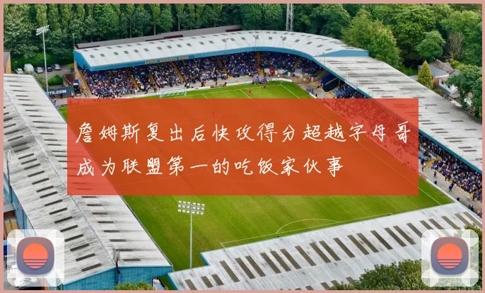詹姆斯复出后快攻得分超越字母哥成为联盟第一的吃饭家伙事