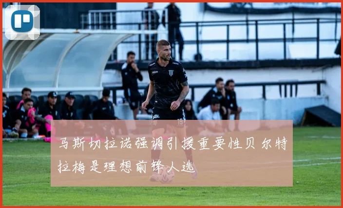 马斯切拉诺强调引援重要性贝尔特拉梅是理想前锋人选
