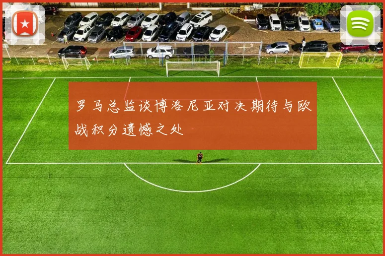 罗马总监谈博洛尼亚对决期待与欧战积分遗憾之处