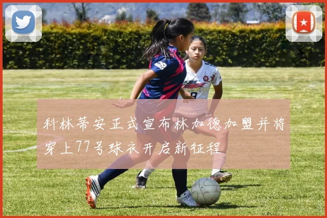 科林蒂安正式宣布林加德加盟并将穿上77号球衣开启新征程