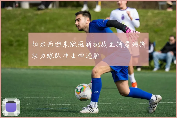 切尔西迎来欧冠新挑战里斯詹姆斯助力球队冲击四连胜