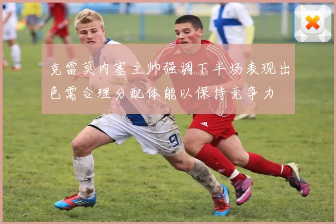 克雷莫内塞主帅强调下半场表现出色需合理分配体能以保持竞争力