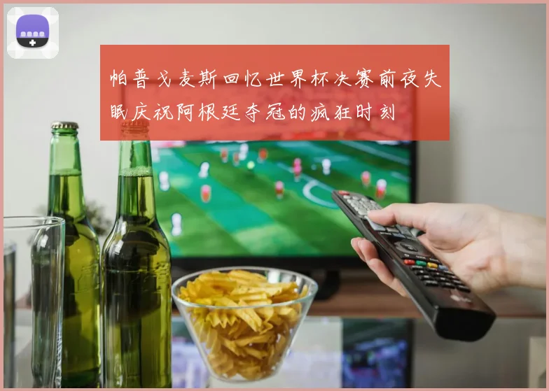 帕普戈麦斯回忆世界杯决赛前夜失眠庆祝阿根廷夺冠的疯狂时刻