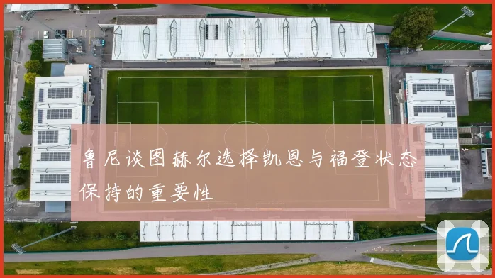 鲁尼谈图赫尔选择凯恩与福登状态保持的重要性
